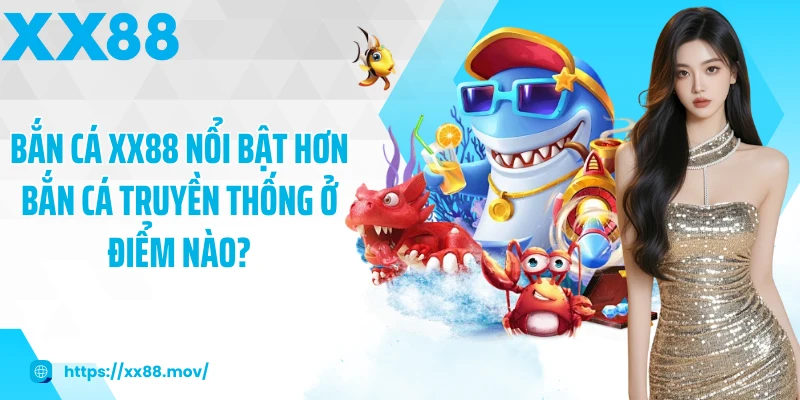 Bắn cá XX88 nổi bật hơn bắn cá truyền thống ở điểm nào?