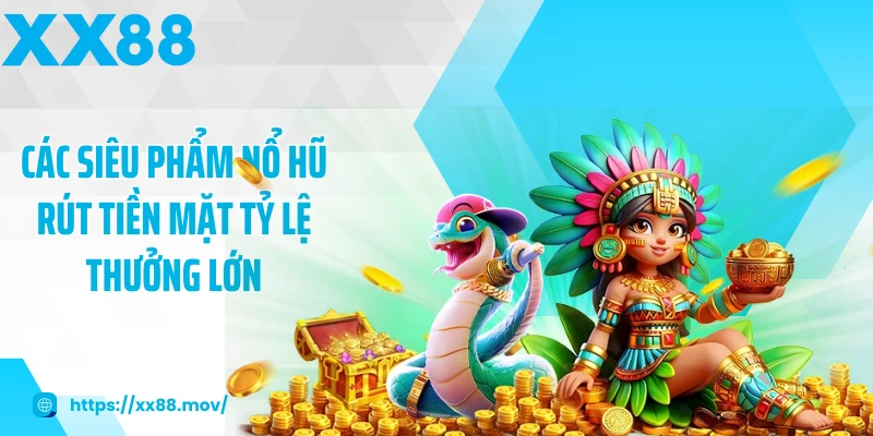Các siêu phẩm nổ hũ rút tiền mặt tỷ lệ thưởng lớn