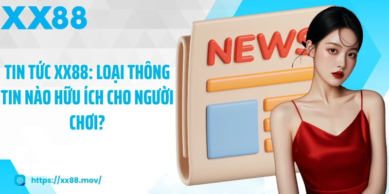 Tin tức XX88: Loại thông tin nào hữu ích cho người chơi?